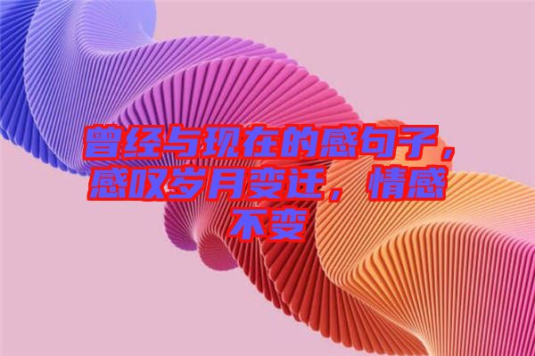 曾經(jīng)與現(xiàn)在的感句子，感嘆歲月變遷，情感不變