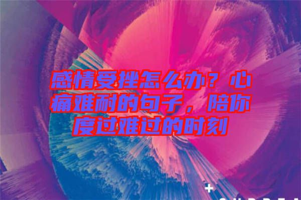 感情受挫怎么辦？心痛難耐的句子，陪你度過難過的時刻