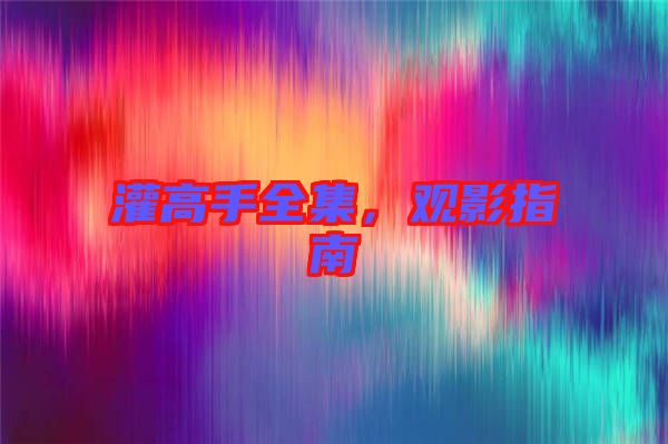 灌高手全集，觀影指南