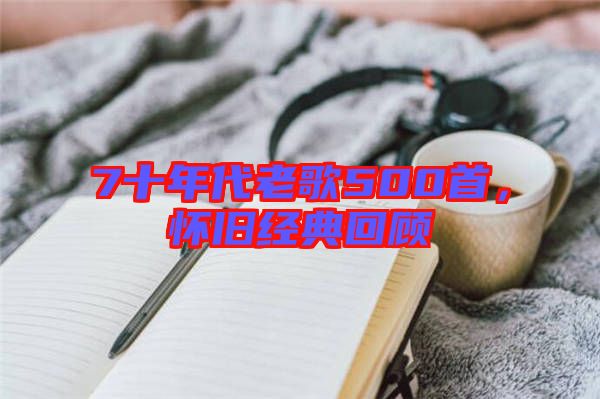 7十年代老歌500首，懷舊經(jīng)典回顧