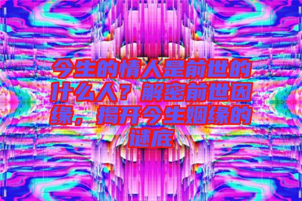 今生的情人是前世的什么人？解密前世因緣，揭開今生姻緣的謎底