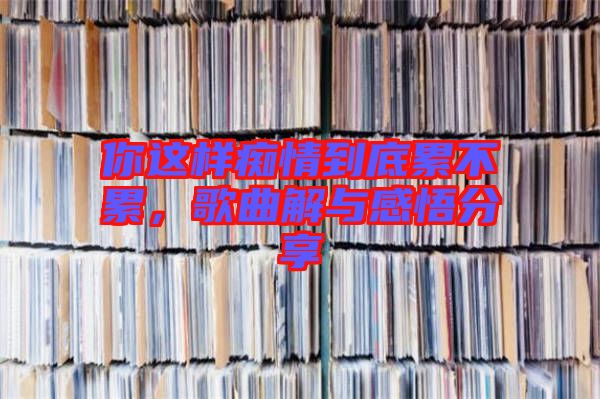 你這樣癡情到底累不累，歌曲解與感悟分享