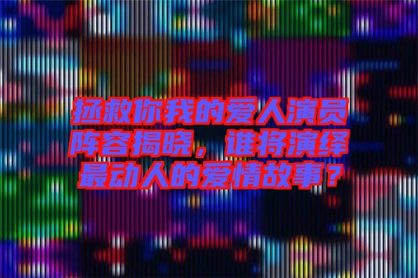 拯救你我的愛人演員陣容揭曉，誰將演繹最動(dòng)人的愛情故事？