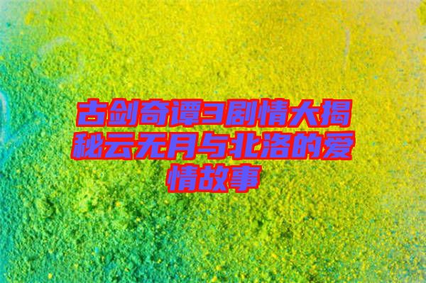古劍奇譚3劇情大揭秘云無月與北洛的愛情故事