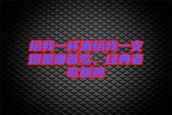 給我一杯酒給我一支煙是哪首歌，經(jīng)典老歌回顧