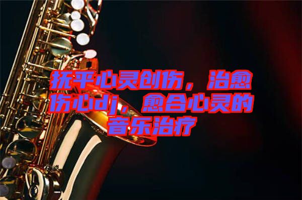 撫平心靈創(chuàng)傷，治愈傷心dj，愈合心靈的音樂治療