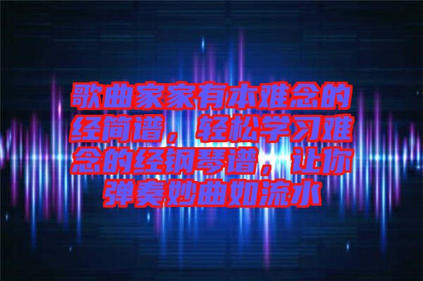 歌曲家家有本難念的經(jīng)簡(jiǎn)譜，輕松學(xué)習(xí)難念的經(jīng)鋼琴譜，讓你彈奏妙曲如流水