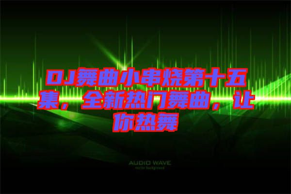 DJ舞曲小串燒第十五集，全新熱門舞曲，讓你熱舞