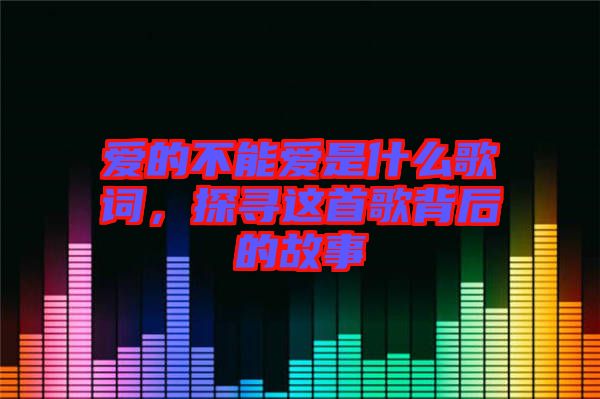 愛(ài)的不能愛(ài)是什么歌詞，探尋這首歌背后的故事