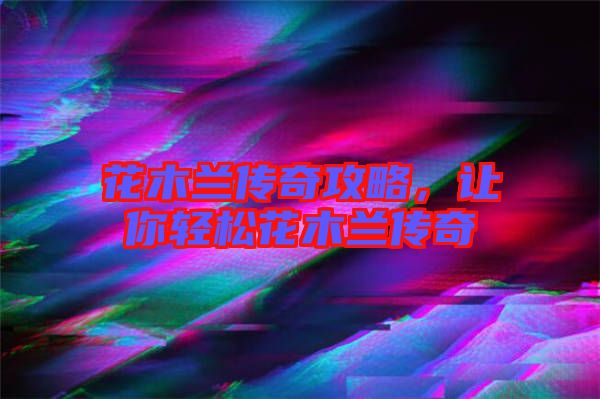 花木蘭傳奇攻略，讓你輕松花木蘭傳奇