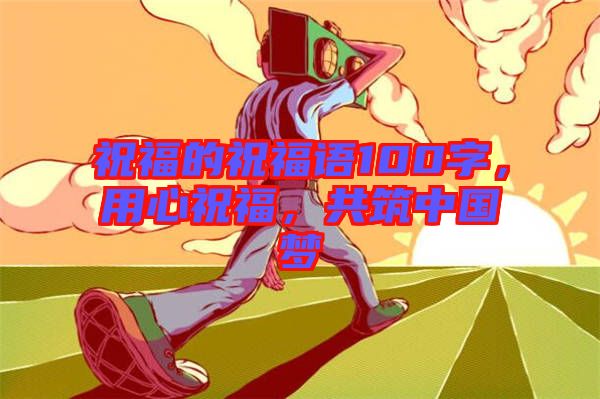 祝福的祝福語100字，用心祝福，共筑中國(guó)夢(mèng)