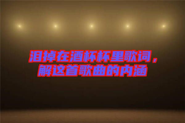 淚掉在酒杯杯里歌詞，解這首歌曲的內(nèi)涵