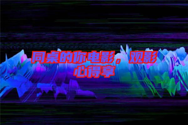 同桌的你電影，觀影心得享