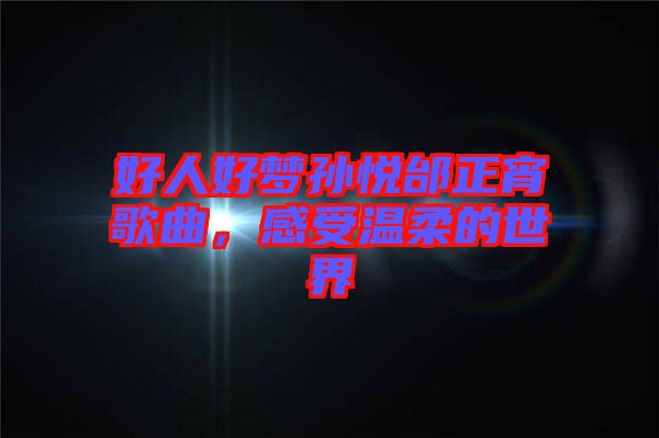 好人好夢孫悅邰正宵歌曲，感受溫柔的世界