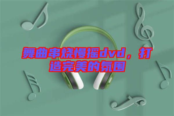 舞曲串燒慢搖dvd，打造完美的氛圍