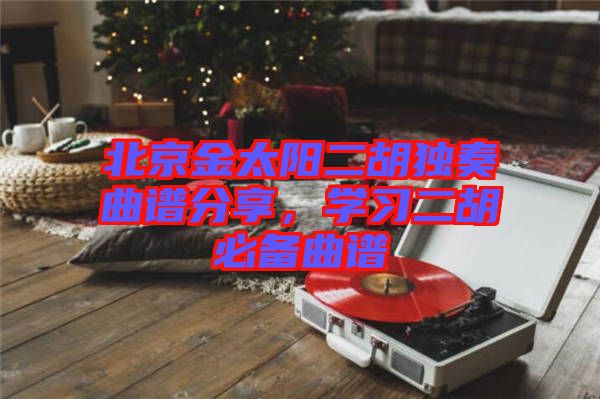 北京金太陽二胡獨奏曲譜分享，學習二胡必備曲譜