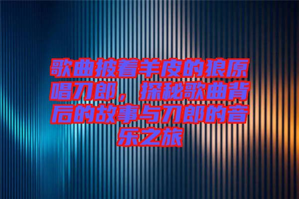 歌曲披著羊皮的狼原唱刀郎，探秘歌曲背后的故事與刀郎的音樂(lè)之旅