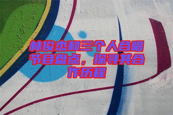 林俊杰和三個(gè)人合唱節(jié)目盤(pán)點(diǎn)，探尋其合作歷程