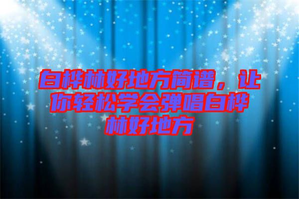 白樺林好地方簡譜，讓你輕松學(xué)會彈唱白樺林好地方
