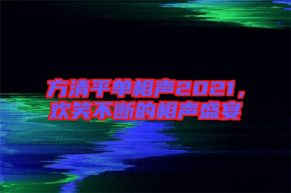 方清平單相聲2021，歡笑不斷的相聲盛宴