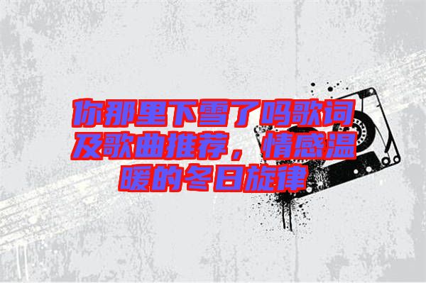你那里下雪了嗎歌詞及歌曲推薦，情感溫暖的冬日旋律