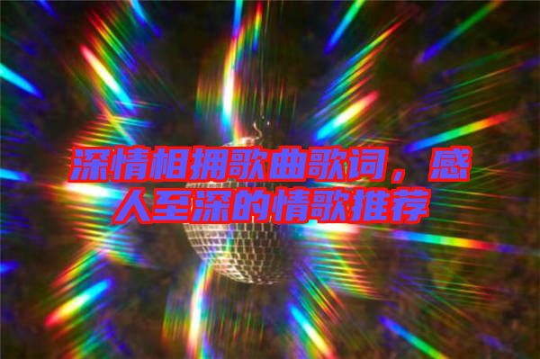 深情相擁歌曲歌詞，感人至深的情歌推薦