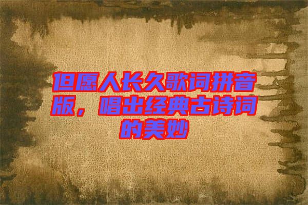 但愿人長久歌詞拼音版，唱出經(jīng)典古詩詞的美妙