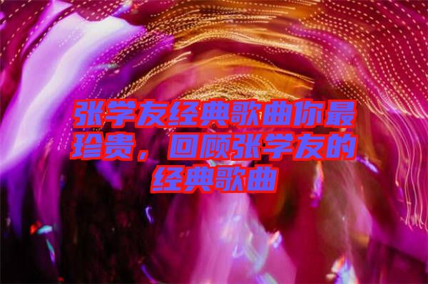 張學友經(jīng)典歌曲你最珍貴，回顧張學友的經(jīng)典歌曲