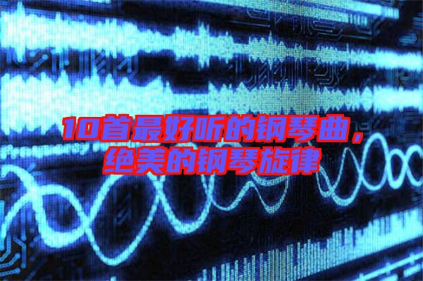 10首最好聽的鋼琴曲，絕美的鋼琴旋律