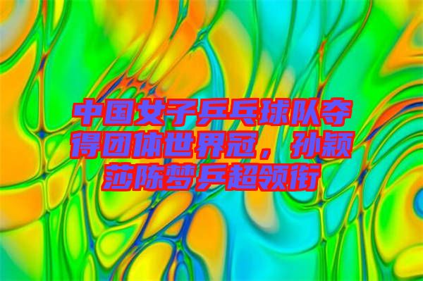 中國女子乒乓球隊(duì)奪得團(tuán)體世界冠，孫穎莎陳夢乒超領(lǐng)銜