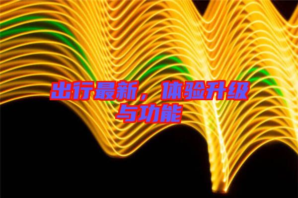 出行最新，體驗升級與功能
