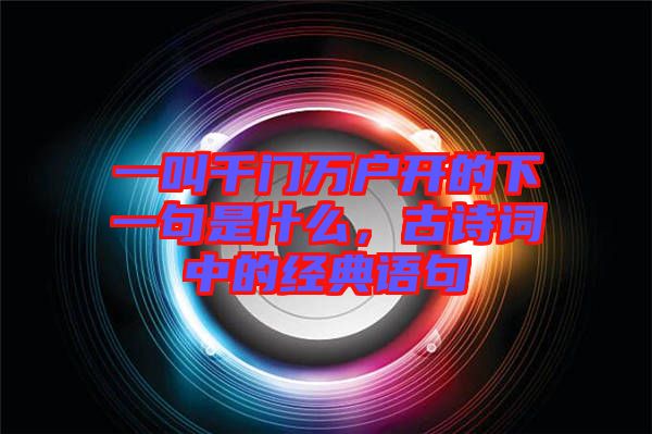 一叫千門萬戶開的下一句是什么，古詩詞中的經典語句