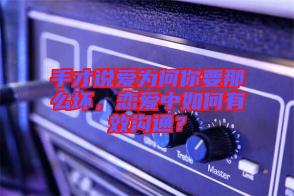 手才說愛為何你要那么壞，戀愛中如何有效溝通？