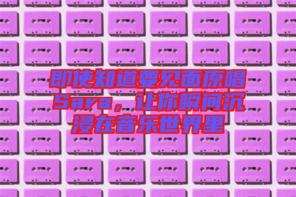 即使知道要見(jiàn)面原唱Sara，讓你瞬間沉浸在音樂(lè)世界里