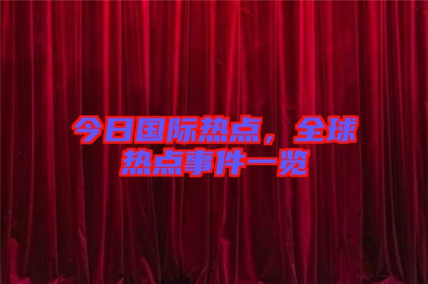 今日國際熱點(diǎn)，全球熱點(diǎn)事件一覽