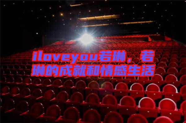 iloveyou若琳，若琳的成就和情感生活