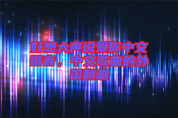 好想大聲說(shuō)愛(ài)你中文諧音，中文歌曲的外國(guó)翻唱