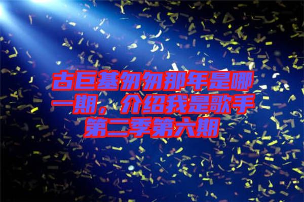 古巨基匆匆那年是哪一期，介紹我是歌手第二季第六期