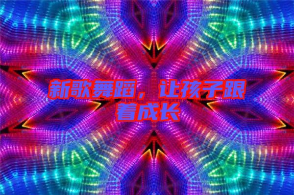 新歌舞蹈，讓孩子跟著成長(zhǎng)