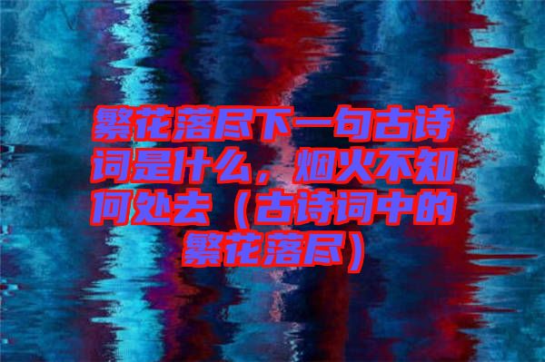 繁花落盡下一句古詩詞是什么，煙火不知何處去（古詩詞中的繁花落盡）