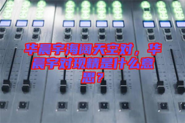 華晨宇海闊天空對(duì)，華晨宇對(duì)現(xiàn)精是什么意思？