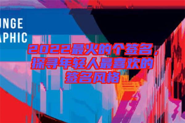 2022最火的個簽名，探尋年輕人最喜歡的簽名風(fēng)格
