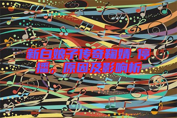 新白娘子傳奇鞠婧祎停播，原因及影響析