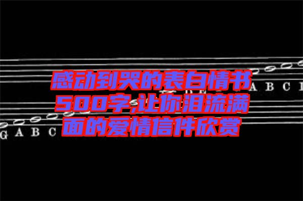 感動(dòng)到哭的表白情書500字,讓你淚流滿面的愛情信件欣賞