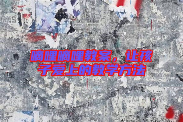 嘀哩嘀哩教案，讓孩子愛上的教學(xué)方法