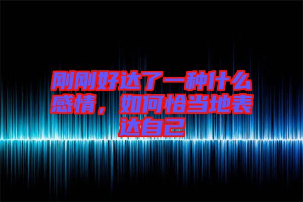 剛剛好達了一種什么感情，如何恰當?shù)乇磉_自己