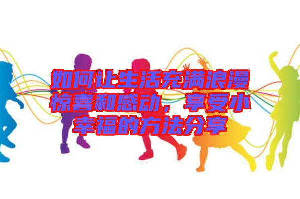 如何讓生活充滿浪漫驚喜和感動(dòng)，享受小幸福的方法分享