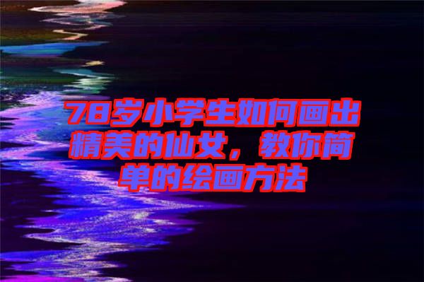 78歲小學(xué)生如何畫出精美的仙女，教你簡(jiǎn)單的繪畫方法