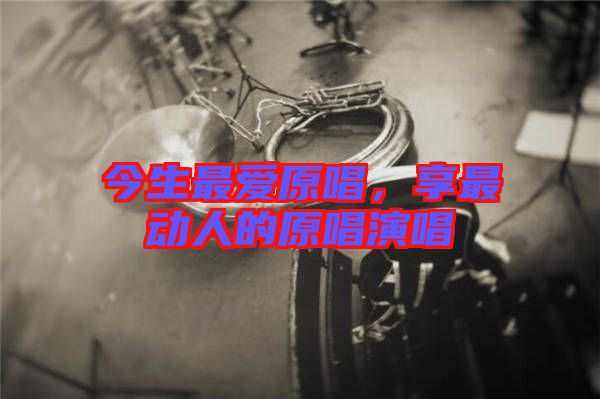 今生最愛(ài)原唱，享最動(dòng)人的原唱演唱
