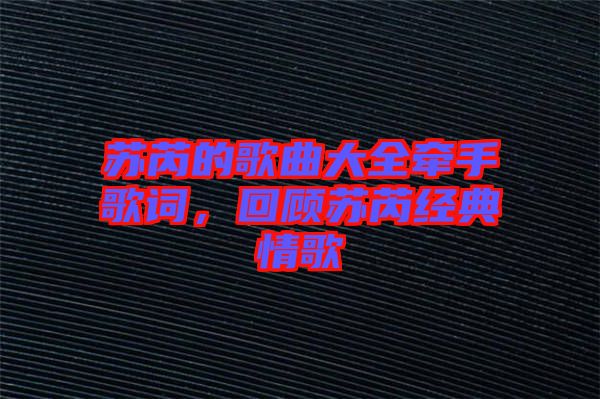 蘇芮的歌曲大全牽手歌詞，回顧蘇芮經(jīng)典情歌